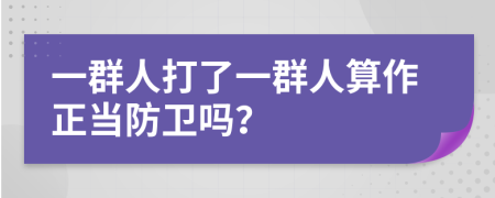 一群人打了一群人算作正当防卫吗？