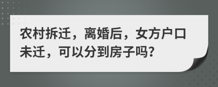 农村拆迁，离婚后，女方户口未迁，可以分到房子吗？