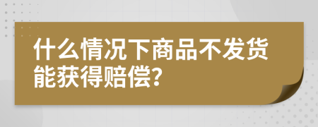 什么情况下商品不发货能获得赔偿？