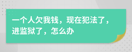 一个人欠我钱，现在犯法了，进监狱了，怎么办