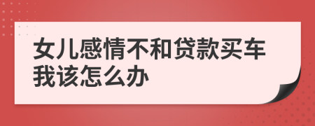 女儿感情不和贷款买车我该怎么办