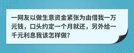 一网友以做生意资金紧张为由借我一万元钱，口头约定一个月就还，另外给一千元利息我该怎样做？