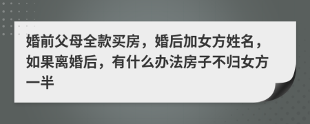 婚前父母全款买房，婚后加女方姓名，如果离婚后，有什么办法房子不归女方一半