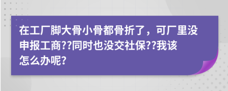 在工厂脚大骨小骨都骨折了，可厂里没申报工商??同时也没交社保??我该怎么办呢？