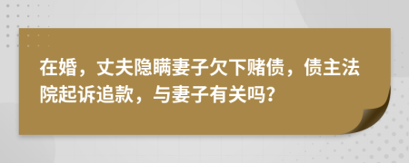 在婚，丈夫隐瞒妻子欠下赌债，债主法院起诉追款，与妻子有关吗？
