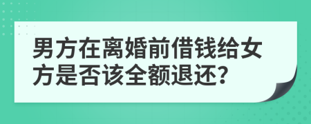 男方在离婚前借钱给女方是否该全额退还？