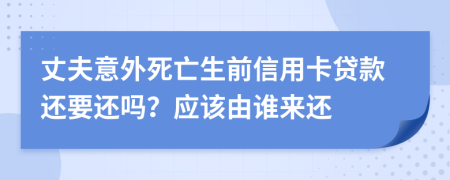 丈夫意外死亡生前信用卡贷款还要还吗？应该由谁来还