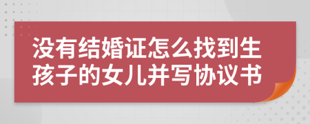 没有结婚证怎么找到生孩子的女儿并写协议书