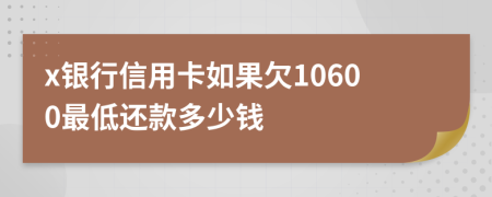 x银行信用卡如果欠10600最低还款多少钱