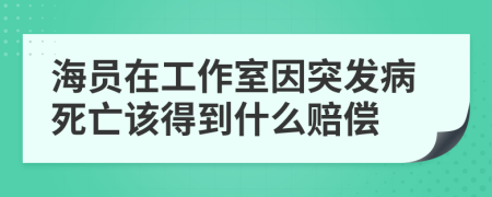 海员在工作室因突发病死亡该得到什么赔偿