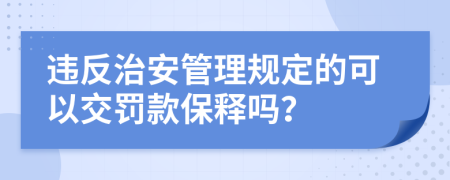 违反治安管理规定的可以交罚款保释吗？