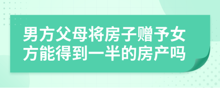 男方父母将房子赠予女方能得到一半的房产吗