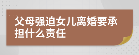 父母强迫女儿离婚要承担什么责任