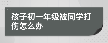 孩子初一年级被同学打伤怎么办