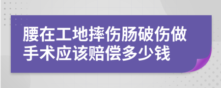 腰在工地摔伤肠破伤做手术应该赔偿多少钱