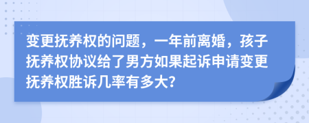 变更抚养权的问题，一年前离婚，孩子抚养权协议给了男方如果起诉申请变更抚养权胜诉几率有多大？