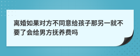 离婚如果对方不同意给孩子那另一就不要了会给男方抚养费吗