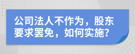 公司法人不作为，股东要求罢免，如何实施？