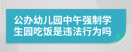 公办幼儿园中午强制学生园吃饭是违法行为吗