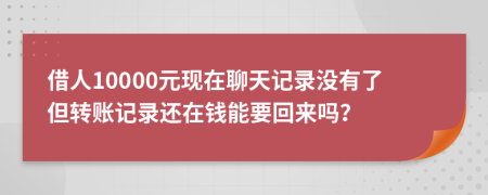 借人10000元现在聊天记录没有了但转账记录还在钱能要回来吗？