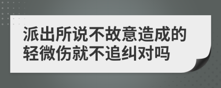 派出所说不故意造成的轻微伤就不追纠对吗