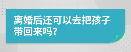 离婚后还可以去把孩子带回来吗？