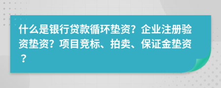 什么是银行贷款循环垫资？企业注册验资垫资？项目竞标、拍卖、保证金垫资？