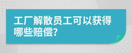 工厂解散员工可以获得哪些赔偿？