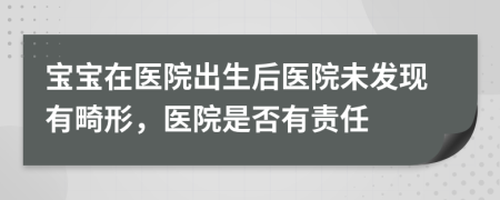 宝宝在医院出生后医院未发现有畸形，医院是否有责任