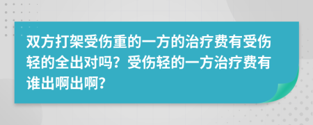 双方打架受伤重的一方的治疗费有受伤轻的全出对吗？受伤轻的一方治疗费有谁出啊出啊？