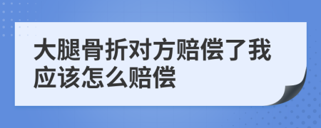 大腿骨折对方赔偿了我应该怎么赔偿