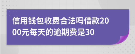 信用钱包收费合法吗借款2000元每天的逾期费是30