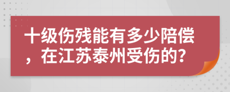 十级伤残能有多少陪偿，在江苏泰州受伤的？