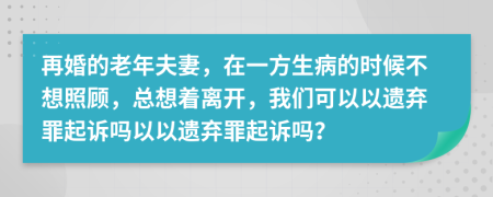 再婚的老年夫妻，在一方生病的时候不想照顾，总想着离开，我们可以以遗弃罪起诉吗以以遗弃罪起诉吗？