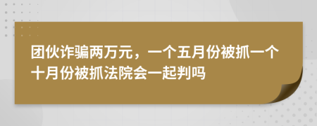 团伙诈骗两万元，一个五月份被抓一个十月份被抓法院会一起判吗