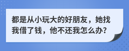 都是从小玩大的好朋友，她找我借了钱，他不还我怎么办？