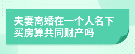 夫妻离婚在一个人名下买房算共同财产吗