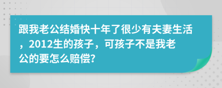 跟我老公结婚快十年了很少有夫妻生活，2012生的孩子，可孩子不是我老公的要怎么赔偿？