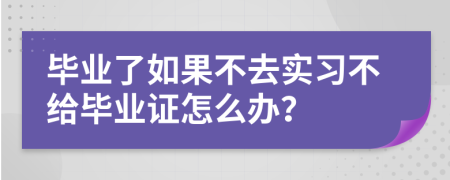 毕业了如果不去实习不给毕业证怎么办？