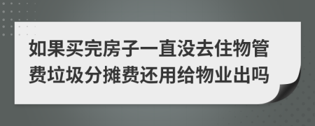 如果买完房子一直没去住物管费垃圾分摊费还用给物业出吗