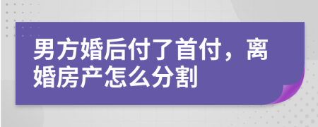 男方婚后付了首付，离婚房产怎么分割