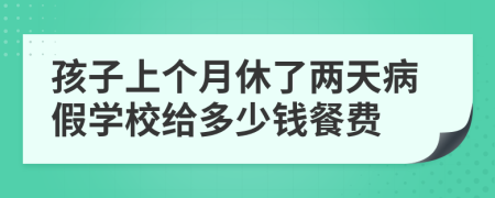 孩子上个月休了两天病假学校给多少钱餐费