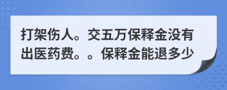 打架伤人。交五万保释金没有出医药费。。保释金能退多少