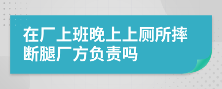 在厂上班晚上上厕所摔断腿厂方负责吗