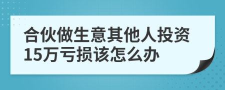 合伙做生意其他人投资15万亏损该怎么办