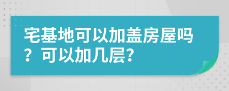 宅基地可以加盖房屋吗？可以加几层？