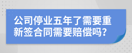 公司停业五年了需要重新签合同需要赔偿吗？