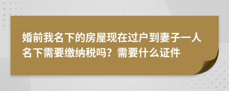 婚前我名下的房屋现在过户到妻子一人名下需要缴纳税吗？需要什么证件