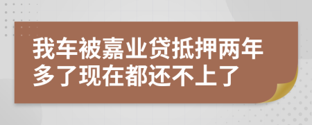 我车被嘉业贷抵押两年多了现在都还不上了