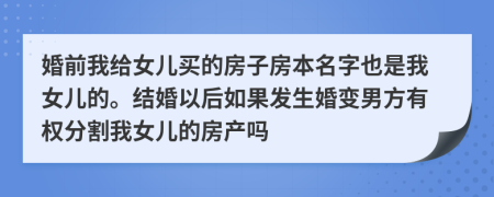 婚前我给女儿买的房子房本名字也是我女儿的。结婚以后如果发生婚变男方有权分割我女儿的房产吗